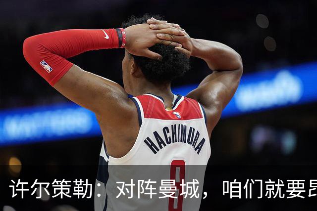 许尔策勒：对阵曼城，咱们就要昂首挺胸！
